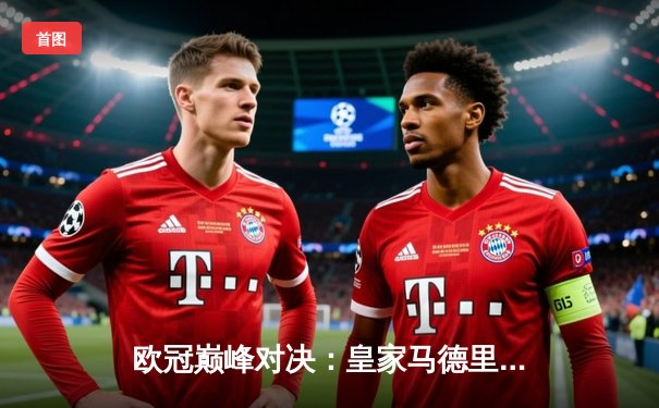欧冠巅峰对决：皇家马德里3-1力克多特蒙德 维尼修斯双响锁定第十五冠