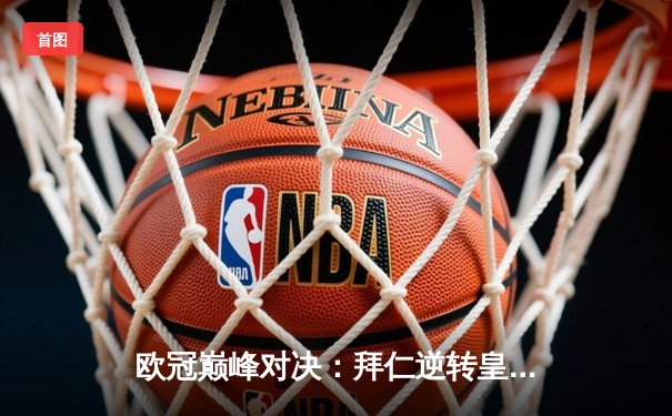 欧冠巅峰对决：拜仁逆转皇马晋级决赛，凯恩梅开二度闪耀全场