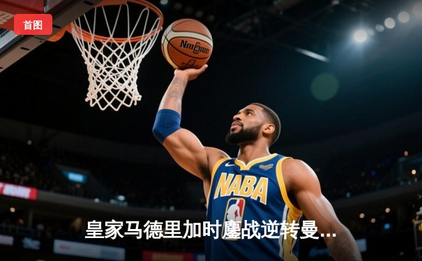 皇家马德里加时鏖战逆转曼城，欧冠半决赛上演进球盛宴